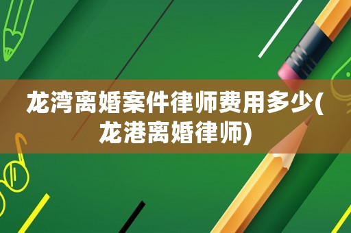 龍灣離婚案件律師費用多少(龍港離婚律師)