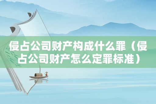侵占公司財(cái)產(chǎn)構(gòu)成什么罪（侵占公司財(cái)產(chǎn)怎么定罪標(biāo)準(zhǔn)）