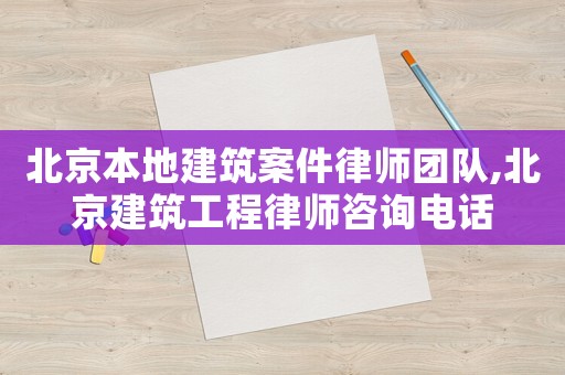 北京本地建筑案件律師團隊,北京建筑工程律師咨詢電話