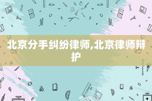 北京分手糾紛律師,北京律師辯護