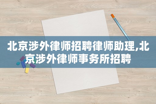 北京涉外律師招聘律師助理,北京涉外律師事務所招聘