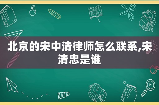 北京的宋中清律師怎么聯系,宋清忠是誰