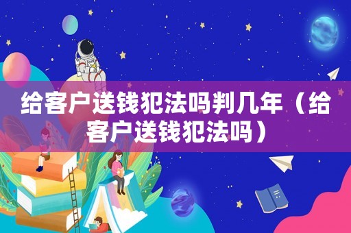 給客戶送錢犯法嗎判幾年（給客戶送錢犯法嗎）