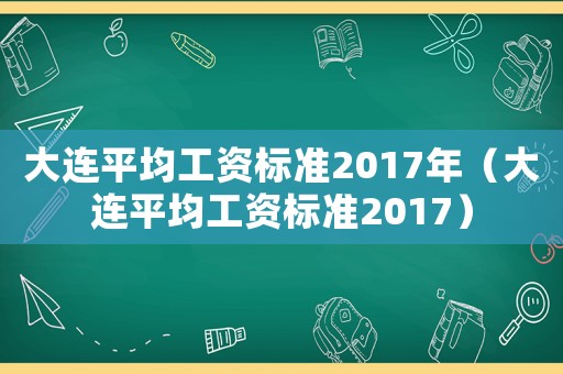 大連平均工資標(biāo)準(zhǔn)2017年（大連平均工資標(biāo)準(zhǔn)2017）