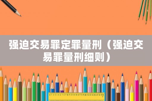 強(qiáng)迫交易罪定罪量刑（強(qiáng)迫交易罪量刑細(xì)則）