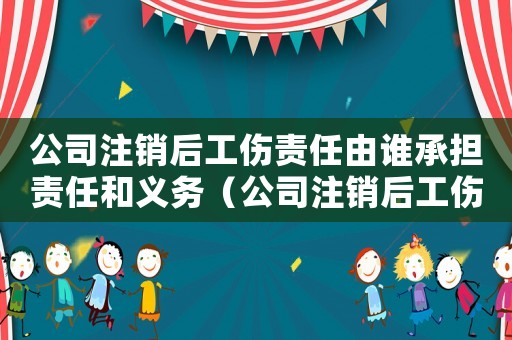 公司注銷后工傷責任由誰承擔責任和義務（公司注銷后工傷責任由誰承擔責任）