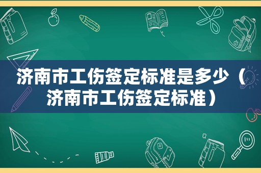 濟南市工傷簽定標準是多少（濟南市工傷簽定標準）