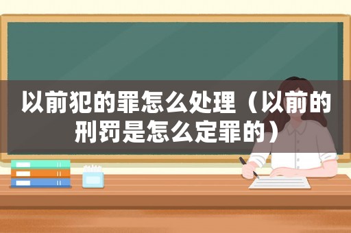 以前犯的罪怎么處理（以前的刑罰是怎么定罪的）