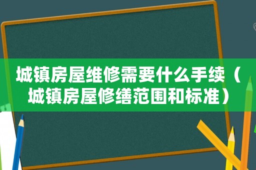 城鎮(zhèn)房屋維修需要什么手續(xù)（城鎮(zhèn)房屋修繕范圍和標(biāo)準(zhǔn)）