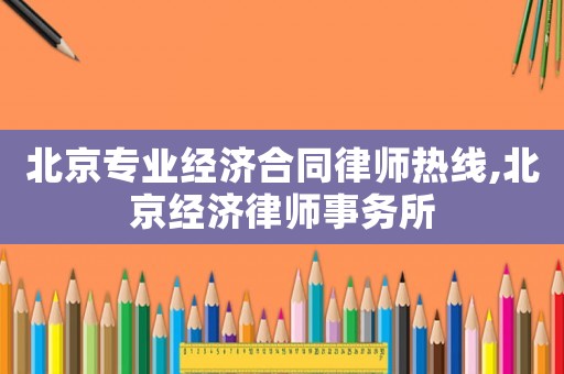 北京專業經濟合同律師熱線,北京經濟律師事務所