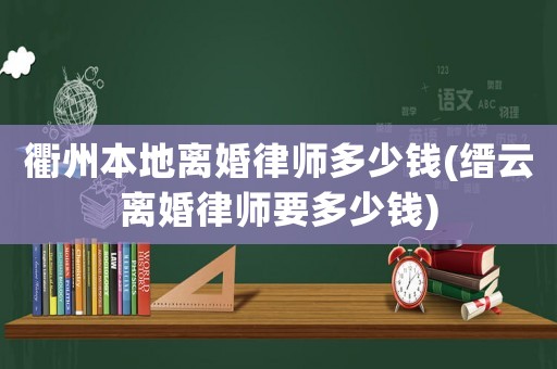 衢州本地離婚律師多少錢(縉云離婚律師要多少錢)