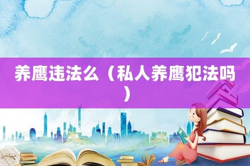 養鷹違法么（私人養鷹犯法嗎）