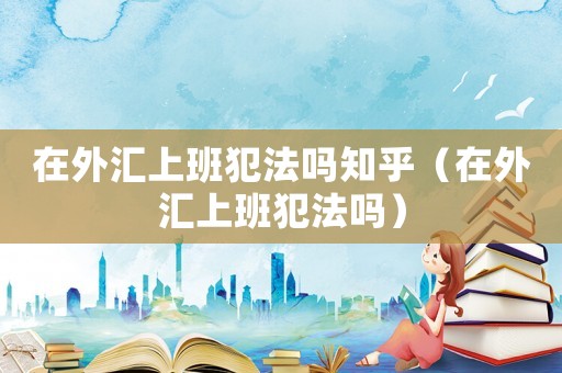 在外匯上班犯法嗎知乎（在外匯上班犯法嗎）