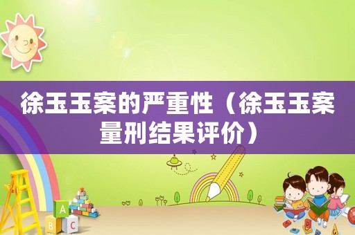 徐玉玉案的嚴(yán)重性（徐玉玉案量刑結(jié)果評(píng)價(jià)）