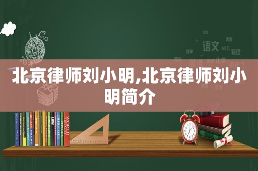 北京律師劉小明,北京律師劉小明簡介