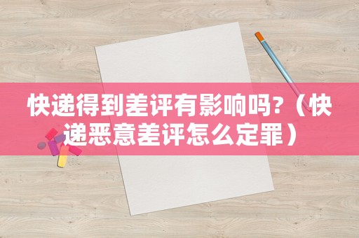 快遞得到差評有影響嗎?（快遞惡意差評怎么定罪）