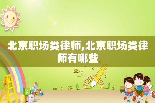 北京職場類律師,北京職場類律師有哪些