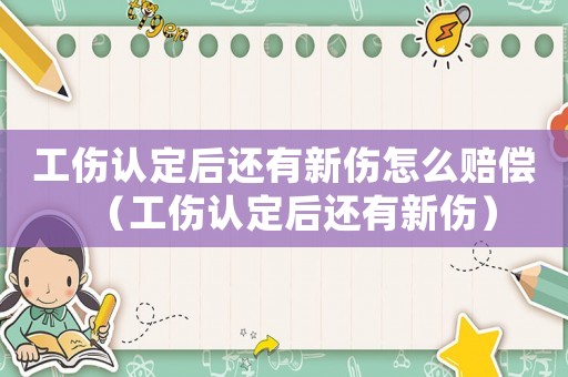 工傷認定后還有新傷怎么賠償（工傷認定后還有新傷）