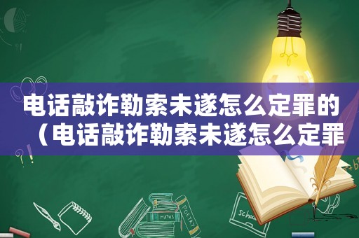 電話敲詐勒索未遂怎么定罪的（電話敲詐勒索未遂怎么定罪）