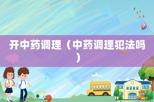 開中藥調理（中藥調理犯法嗎）