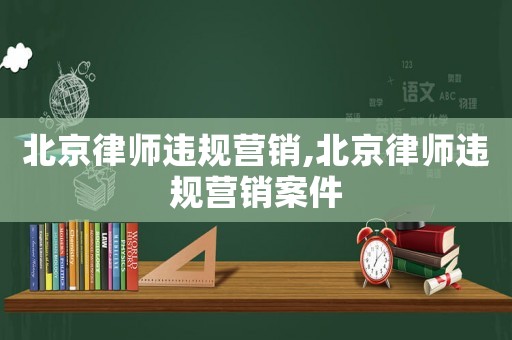 北京律師違規(guī)營銷,北京律師違規(guī)營銷案件