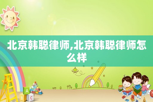 北京韓聰律師,北京韓聰律師怎么樣
