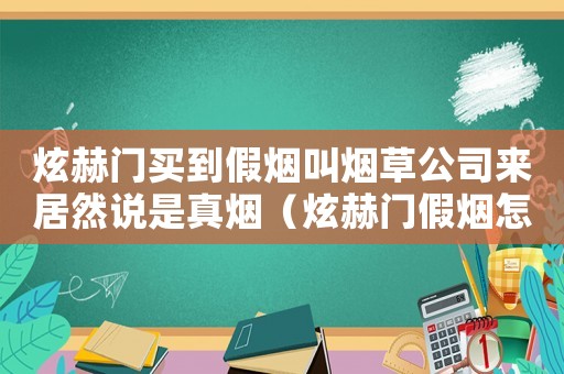 炫赫門買到假煙叫煙草公司來居然說是真煙（炫赫門假煙怎么定罪）