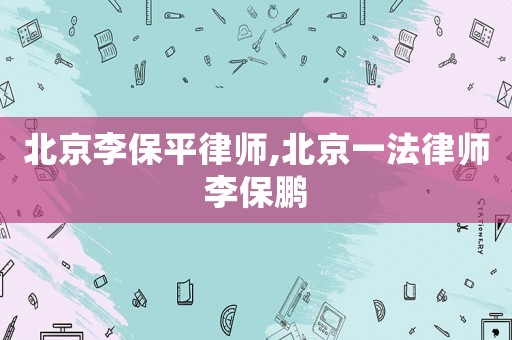 北京李保平律師,北京一法律師李保鵬