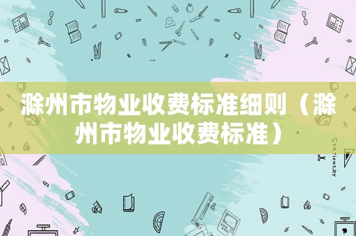 滁州市物業收費標準細則（滁州市物業收費標準）