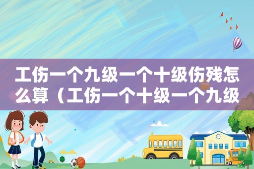 工傷一個九級一個十級傷殘怎么算（工傷一個十級一個九級怎么賠）