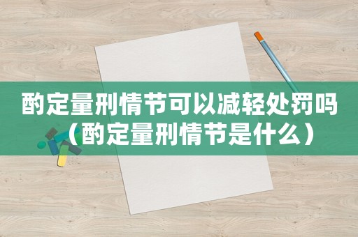 酌定量刑情節(jié)可以減輕處罰嗎（酌定量刑情節(jié)是什么）