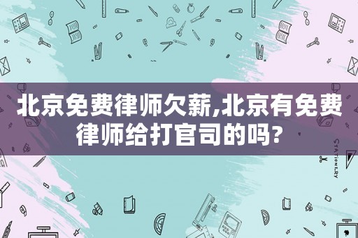 北京免費律師欠薪,北京有免費律師給打官司的嗎?