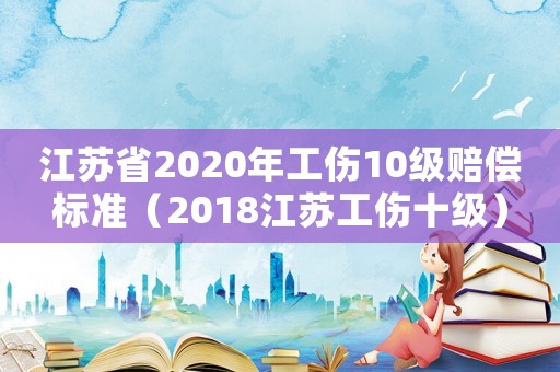 江蘇省2020年工傷10級賠償標準（2018江蘇工傷十級）
