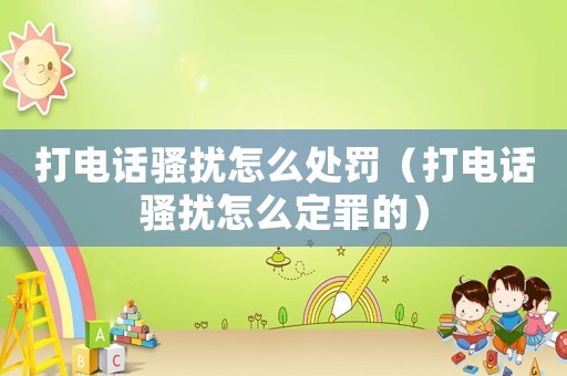 打電話騷擾怎么處罰（打電話騷擾怎么定罪的）