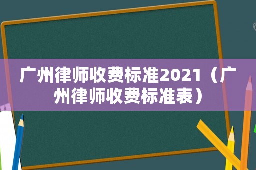 廣州律師收費標準2021（廣州律師收費標準表）