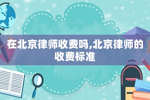 在北京律師收費嗎,北京律師的收費標準
