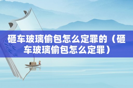 砸車玻璃偷包怎么定罪的（砸車玻璃偷包怎么定罪）
