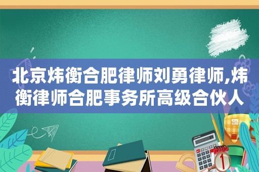 北京煒衡合肥律師劉勇律師,煒衡律師合肥事務所高級合伙人