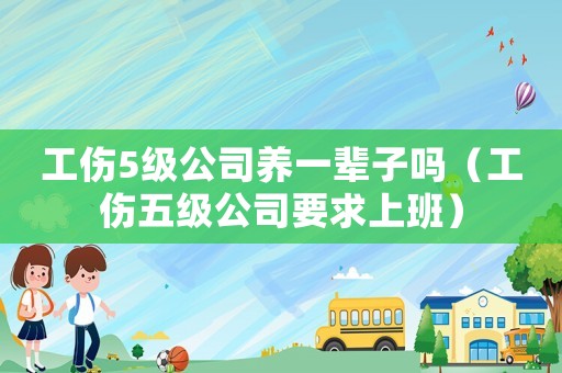 工傷5級公司養一輩子嗎（工傷五級公司要求上班）