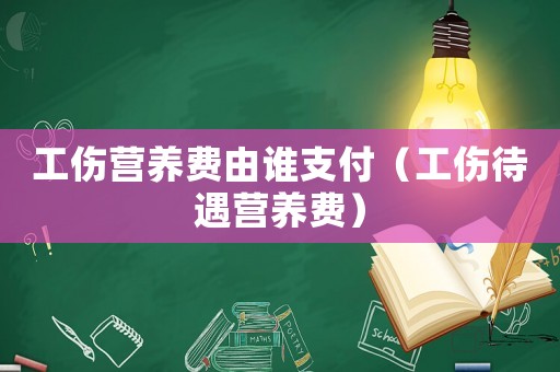 工傷營養費由誰支付（工傷待遇營養費）