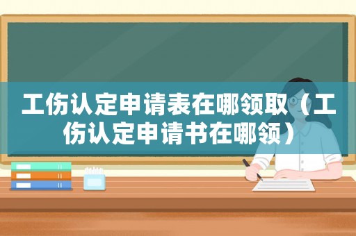 工傷認定申請表在哪領取（工傷認定申請書在哪領）