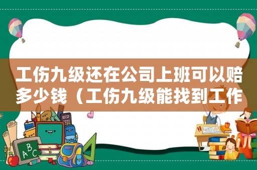 工傷九級還在公司上班可以賠多少錢（工傷九級能找到工作）