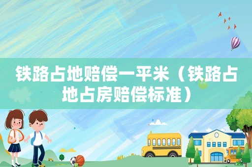 鐵路占地賠償一平米（鐵路占地占房賠償標(biāo)準(zhǔn)）