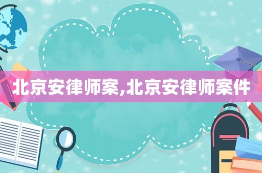 北京安律師案,北京安律師案件