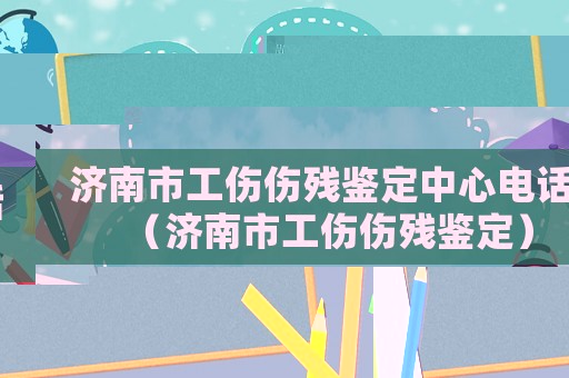 濟南市工傷傷殘鑒定中心電話（濟南市工傷傷殘鑒定）