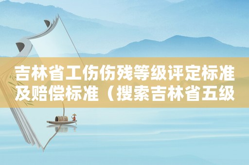吉林省工傷傷殘等級評定標(biāo)準(zhǔn)及賠償標(biāo)準(zhǔn)（搜索吉林省五級工傷賠償能多少錢）