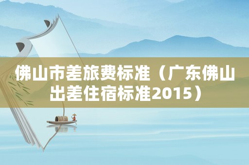 佛山市差旅費標準（廣東佛山出差住宿標準2015）