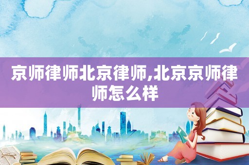 京師律師北京律師,北京京師律師怎么樣