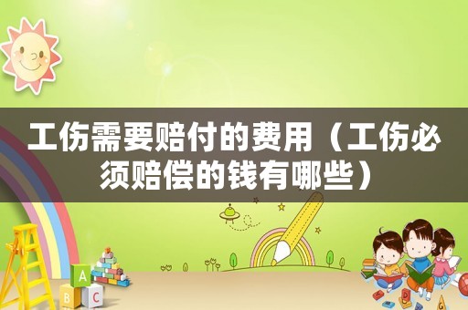 工傷需要賠付的費(fèi)用（工傷必須賠償?shù)腻X有哪些）