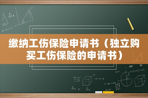 繳納工傷保險申請書（獨立購買工傷保險的申請書）